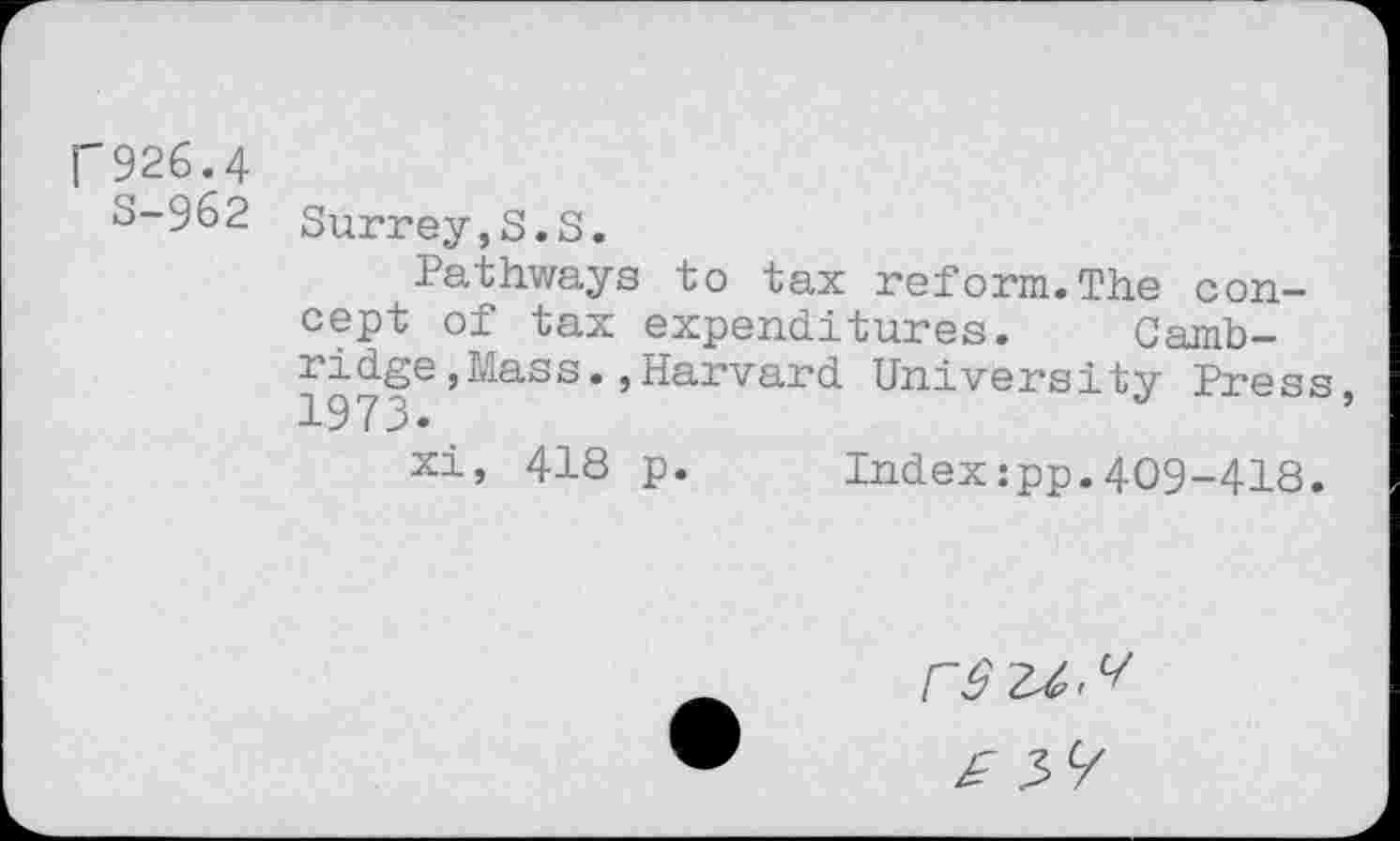 ﻿r926.4
3-962 Surrey,S.S.
Pathways to tax reform.The concept of tax expenditures. Camb-1973^9^^ss•’Harvard University Press, xi, 418 p. Index:pp.409-418.